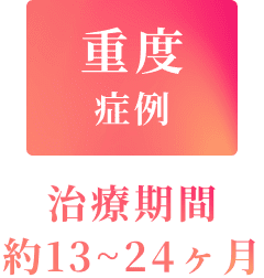 重度症例 治療期間約13~24ヶ月